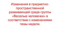 Изменения в предметно-пространственной развивающей среде группы Веселые человечки, в соответствии с изменениями темы недели. материал