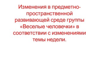 Изменения в предметно-пространственной развивающей среде группы Веселые человечки, в соответствии с изменениями темы недели. материал