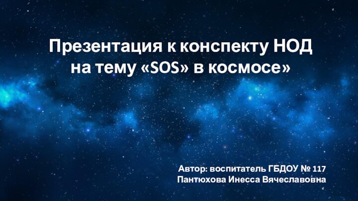 Презентация к конспекту НОДна тему «SOS» в космосе»Автор: воспитатель ГБДОУ № 117 Пантюхова Инесса Вячеславовна