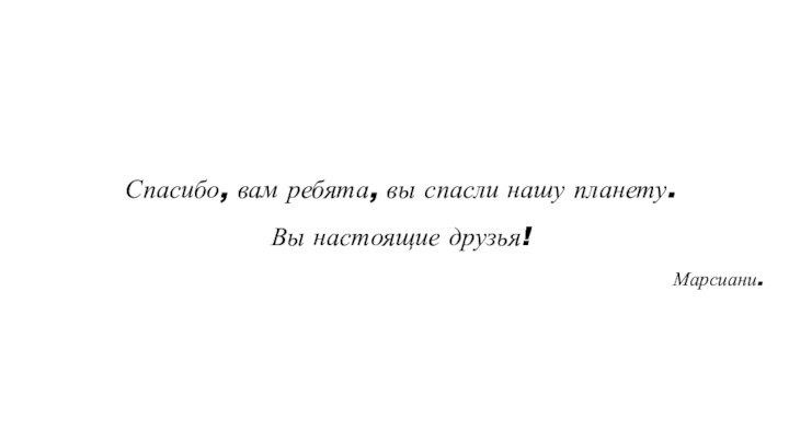 Спасибо, вам ребята, вы спасли нашу планету. Вы настоящие друзья!Марсиани.