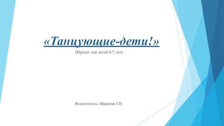 «Танцующие-дети!»(Проект для детей 6-7 лет)Воспитатель: Иванова Т.Н.