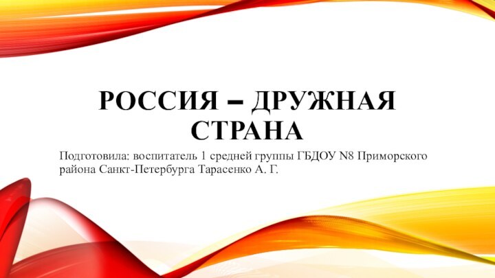 Россия – дружная странаПодготовила: воспитатель 1 средней группы ГБДОУ N8 Приморского района Санкт-Петербурга Тарасенко А. Г.