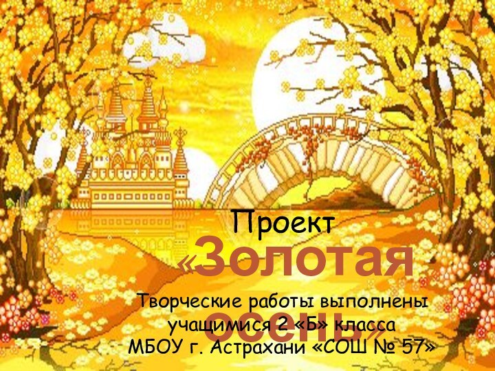 «Золотая осень»Творческие работы выполнены учащимися 2 «Б» классаМБОУ г. Астрахани «СОШ № 57»Проект