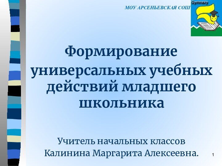 МОУ Арсеньевская СОШ  Формирование универсальных учебных действий младшего школьника  Учитель начальных классовКалинина Маргарита Алексеевна.