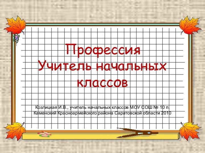 Профессия  Учитель начальных классовКозлицкая И.В., учитель начальных классов МОУ СОШ №