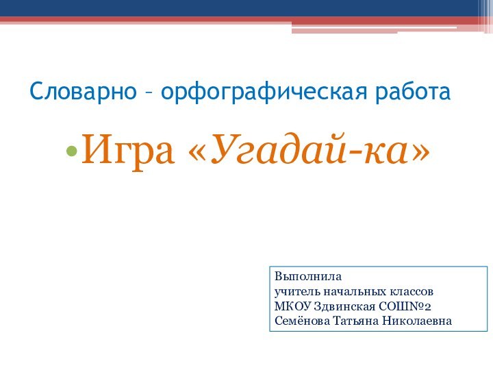 Словарно – орфографическая работаИгра «Угадай-ка»Выполнила учитель начальных классовМКОУ Здвинская СОШ№2Семёнова Татьяна Николаевна