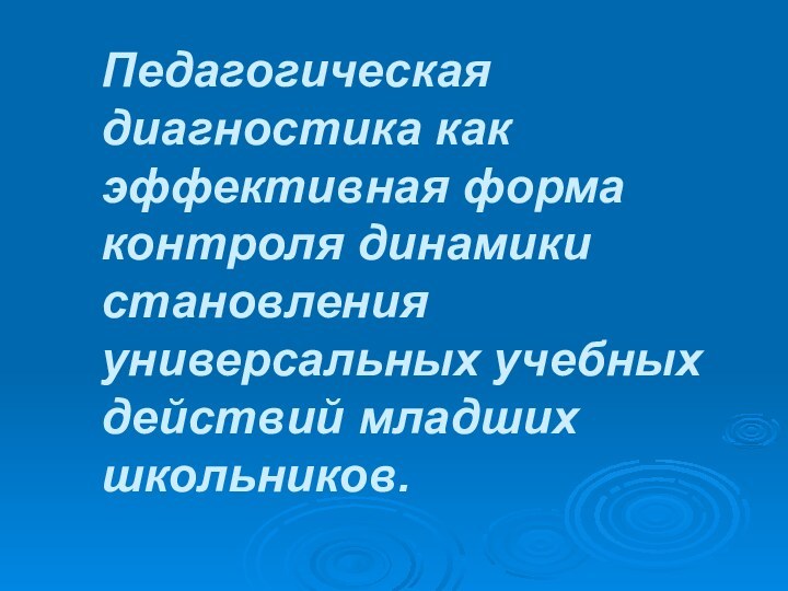 Педагогическая диагностика как эффективная форма контроля динамики становления универсальных учебных действий младших школьников.