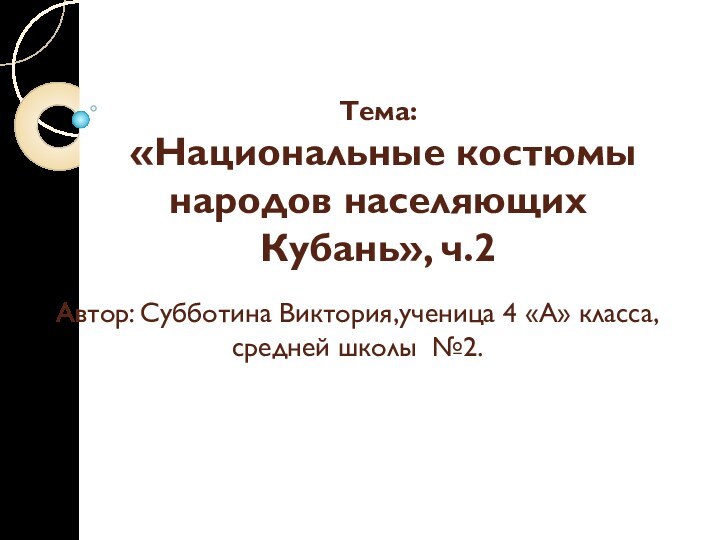 Автор: Субботина Виктория,ученица 4 «А» класса, средней школы №2. Тема: «Национальные костюмы народов населяющих Кубань», ч.2