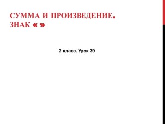 Урок 39. Сумма и произведение. Знак умножения. презентация к уроку по математике (2 класс)