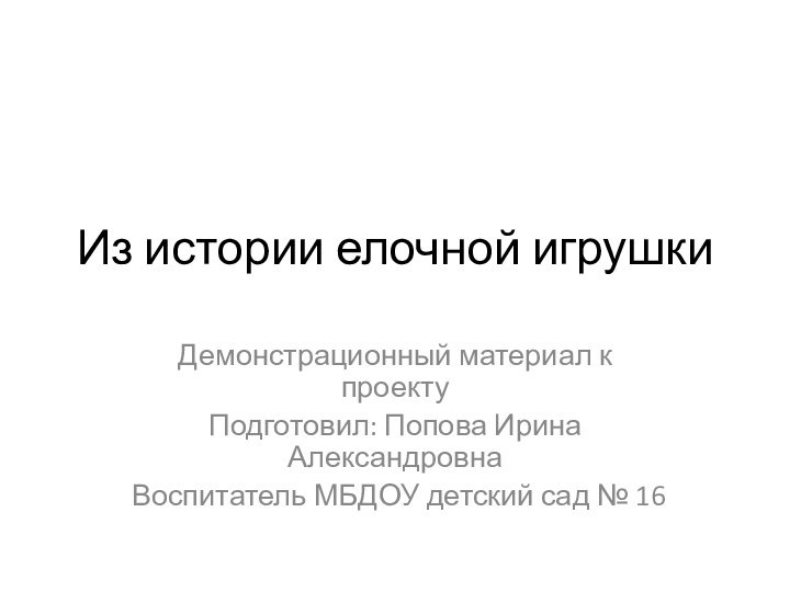 Из истории елочной игрушкиДемонстрационный материал к проекту Подготовил: Попова Ирина АлександровнаВоспитатель МБДОУ детский сад № 16