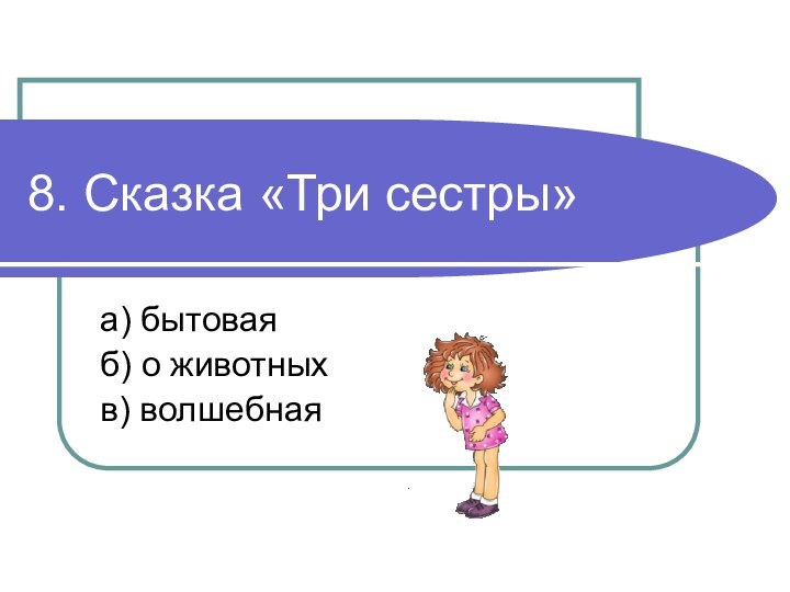 8. Сказка «Три сестры»а) бытоваяб) о животныхв) волшебная