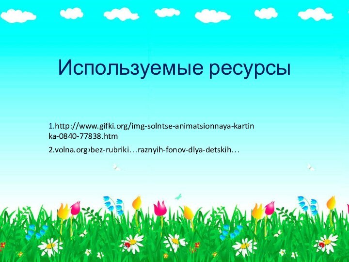 Используемые ресурсы2.volna.org›bez-rubriki…raznyih-fonov-dlya-detskih…1.http://www.gifki.org/img-solntse-animatsionnaya-kartinka-0840-77838.htm