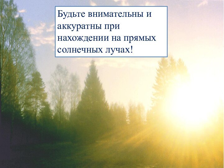 Будьте внимательны и аккуратны при нахождении на прямых солнечных лучах!