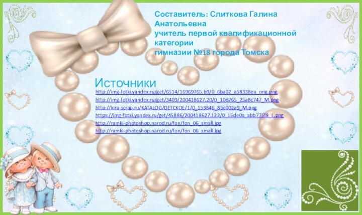 Источникиhttp://img-fotki.yandex.ru/get/6514/16969765.b9/0_6ba02_a58338ea_orig.pnghttp://img-fotki.yandex.ru/get/3409/200418627.20/0_10d765_25a8c747_M.pnghttp://kira-scrap.ru/KATALOG/DETCKOE/1/0_153846_8bc002a9_M.pnghttps://img-fotki.yandex.ru/get/45886/200418627.122/0_15de0a_abb775f8_L.pnghttp://ramki-photoshop.narod.ru/fon/fon_06_small.jpghttp://ramki-photoshop.narod.ru/fon/fon_06_small.jpgСоставитель: Слиткова Галина Анатольевна учитель первой квалификационной категории гимназии №18 города Томска