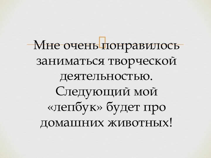 Мне очень понравилось заниматься творческой деятельностью. Следующий мой «лепбук» будет про домашних животных!