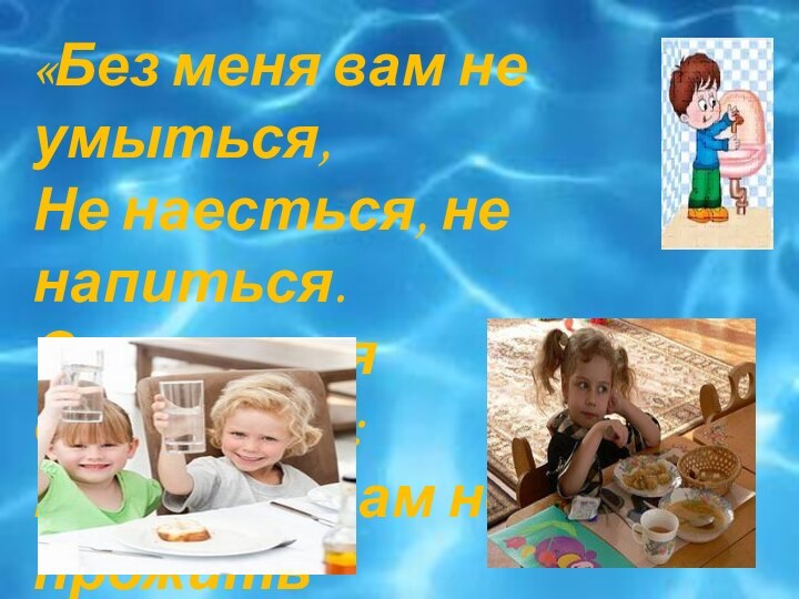 «Без меня вам не умыться,Не наесться, не напиться.Смею вам я доложить:Без воды вам не прожить