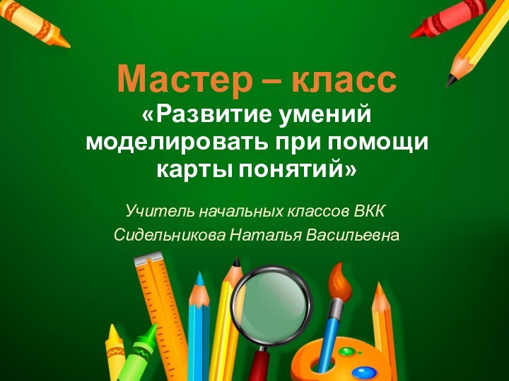 Мастер – класс «Развитие умений моделировать при помощи карты понятий»Учитель начальных классов ВКК Сидельникова Наталья Васильевна