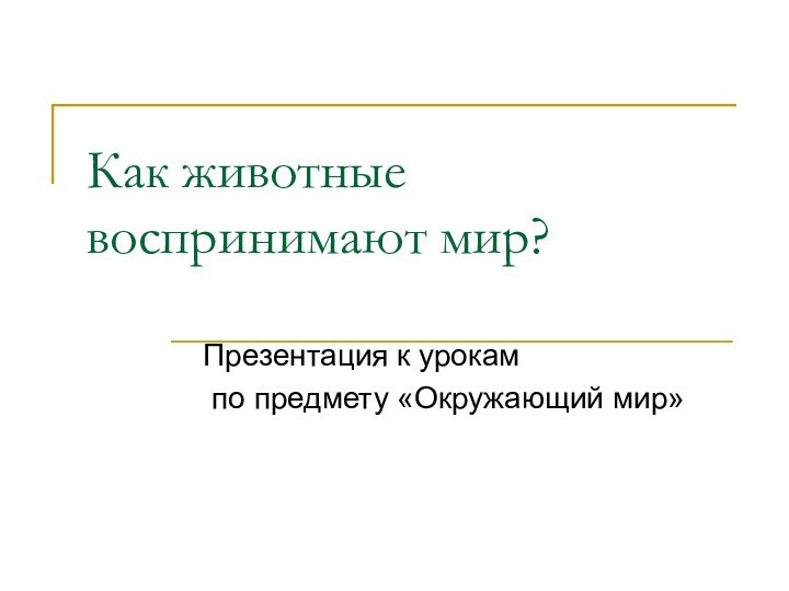 Как животные воспринимают мир?Презентация к урокам по предмету «Окружающий мир»