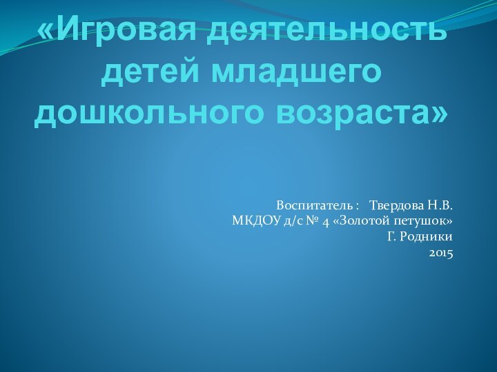 «Игровая деятельность детей младшего дошкольного возраста» Воспитатель :  Твердова Н.В.МКДОУ д/с