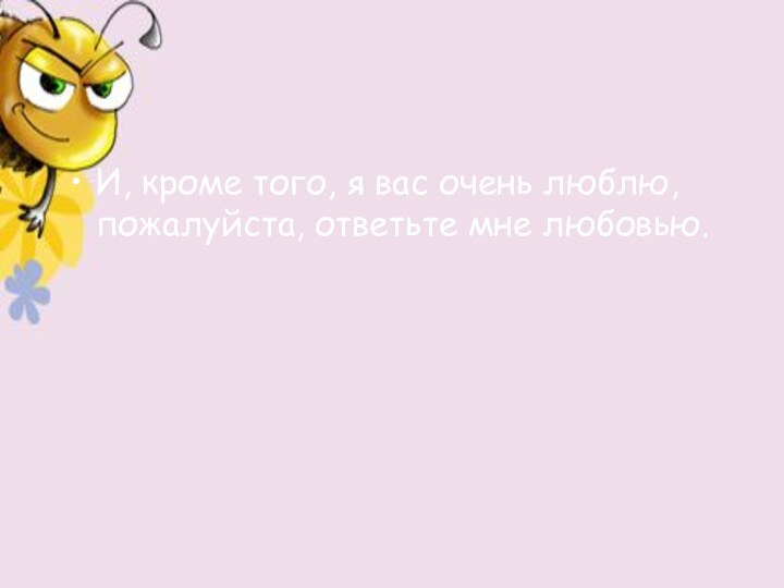 И, кроме того, я вас очень люблю, пожалуйста, ответьте мне любовью.