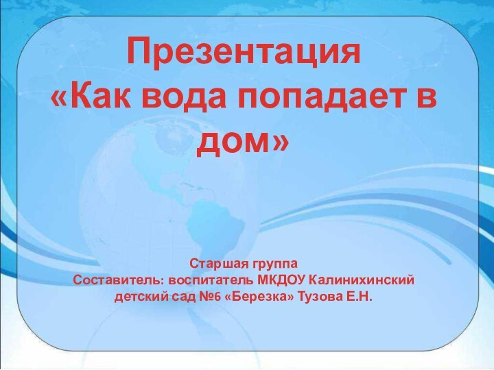 Презентация «Как вода попадает в дом»Старшая группаСоставитель: воспитатель МКДОУ Калинихинский детский сад №6 «Березка» Тузова Е.Н.