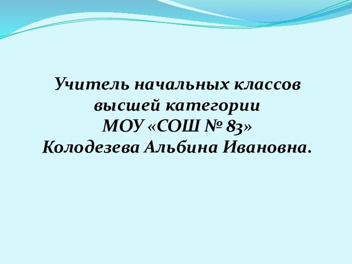 Учитель начальных классов высшей категории МОУ «СОШ № 83»Колодезева Альбина Ивановна.