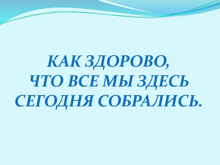 Как здорово, что все Мы здесьСегодня собрались.