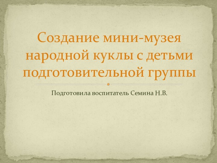 Подготовила воспитатель Семина Н.В.Создание мини-музея народной куклы с детьми подготовительной группы