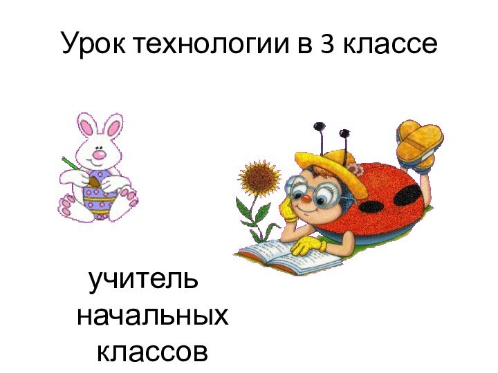 Урок технологии в 3 классеучитель начальных классов Шейерман Светлана ВладимировнаМБОУ «Маяковская СШ» Оконешниковского района Омской области