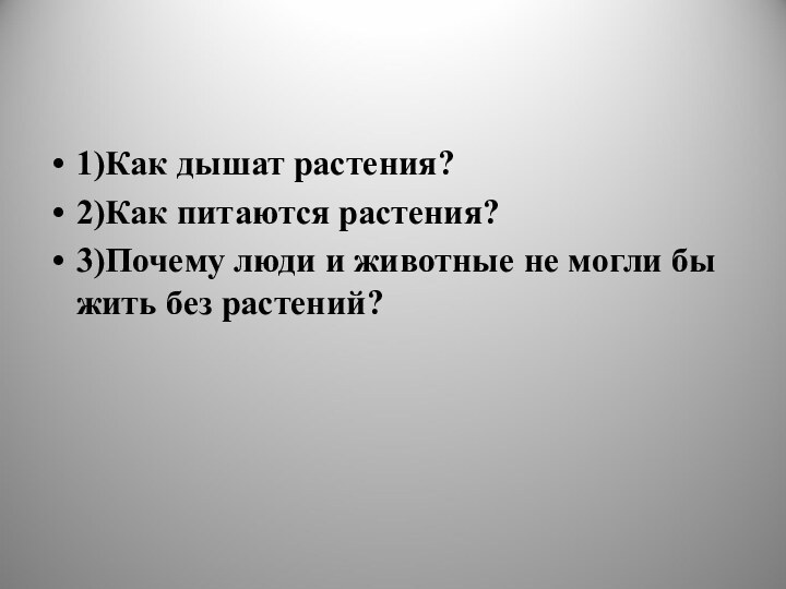 1)Как дышат растения?2)Как питаются растения?3)Почему люди и животные не могли бы жить без растений?