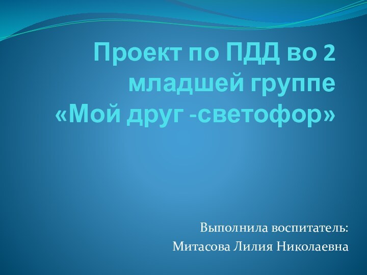 Проект по ПДД во 2 младшей группе  «Мой друг -светофор»Выполнила воспитатель: Митасова Лилия Николаевна