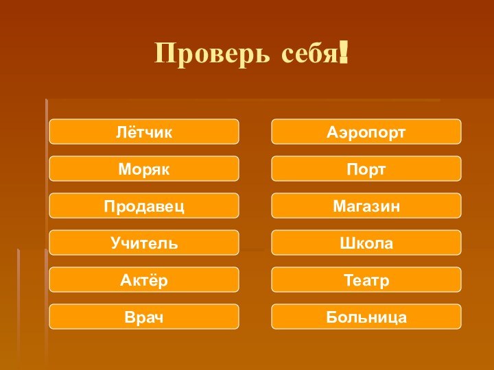 Проверь себя!ЛётчикМорякМагазинШколаПродавецБольницаУчительАэропортАктёрПортВрачТеатр