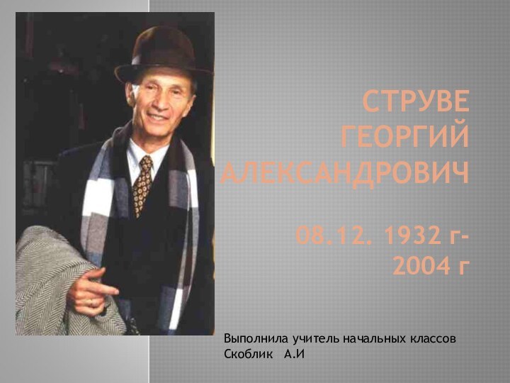 СТРУВЕ ГЕОРГИЙ  АЛЕКСАНДРОВИЧ08.12. 1932 г- 2004 гВыполнила учитель начальных классовСкоблик  А.И