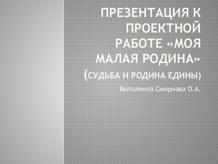 Презентация К проектной работе «Моя малая родина» (Судьба и родина едины) Выполнила Смирнова О.А.