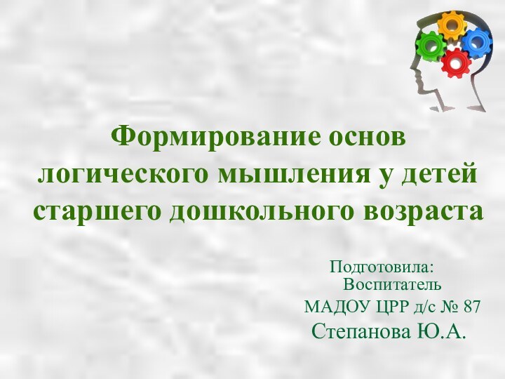 Подготовила:Формирование основ логического мышления у детей старшего дошкольного возрастаСтепанова Ю.А.Воспитатель МАДОУ ЦРР д/с № 87