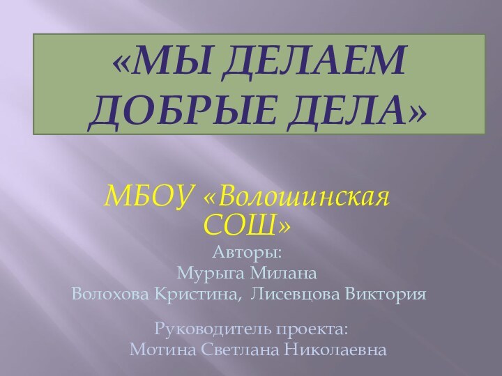 «МЫ ДЕЛАЕМ ДОБРЫЕ ДЕЛА»МБОУ «Волошинская СОШ»Авторы: Мурыга Милана Волохова Кристина, Лисевцова Виктория