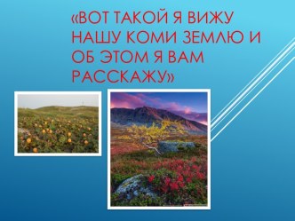 Вот такой я вижу Коми землю и об этом я вам расскажу презентация к уроку по окружающему миру (средняя группа)