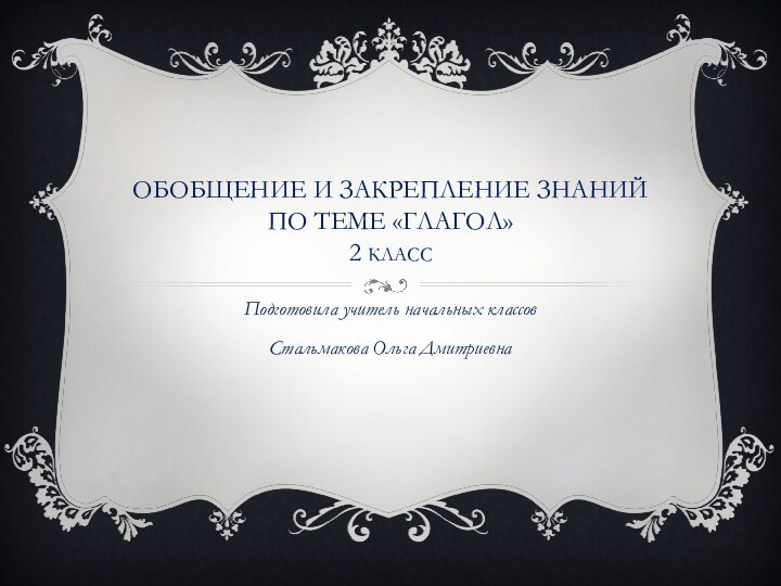 Обобщение и закрепление знаний по теме «Глагол» 2 классПодготовила учитель начальных классов Стальмакова Ольга Дмитриевна