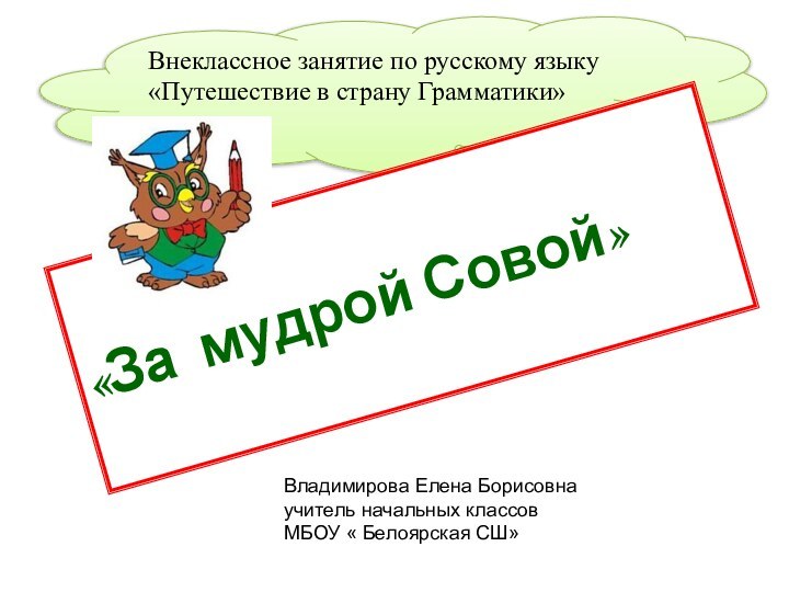 Внеклассное занятие по русскому языку «Путешествие в страну Грамматики»«За мудрой Совой»Владимирова Елена