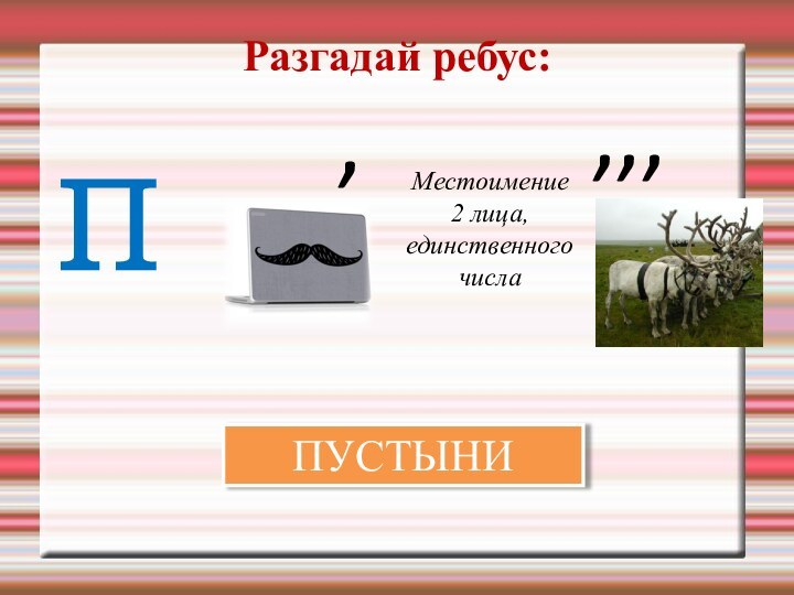 Разгадай ребус:ПМестоимение 2 лица, единственного числа,,,,ПУСТЫНИ