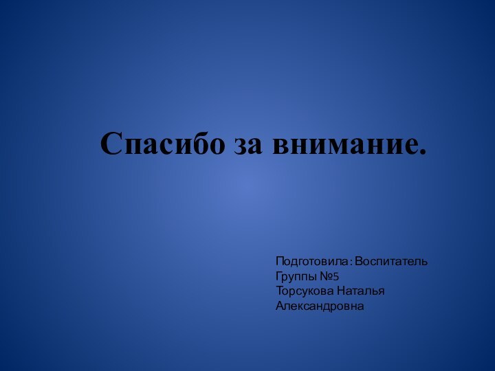 Спасибо за внимание.Подготовила: Воспитатель Группы №5Торсукова Наталья Александровна