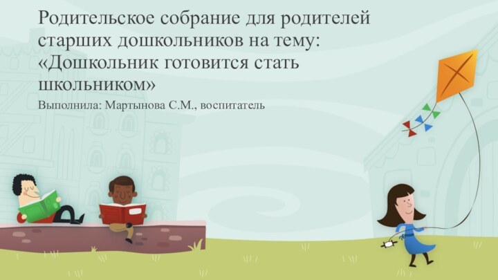 Родительское собрание для родителей старших дошкольников на тему: «Дошкольник готовится стать школьником»Выполнила: Мартынова С.М., воспитатель