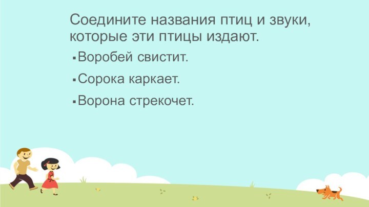 Соедините названия птиц и звуки, которые эти птицы издают.Воробей свистит.Сорока каркает.Ворона стрекочет.