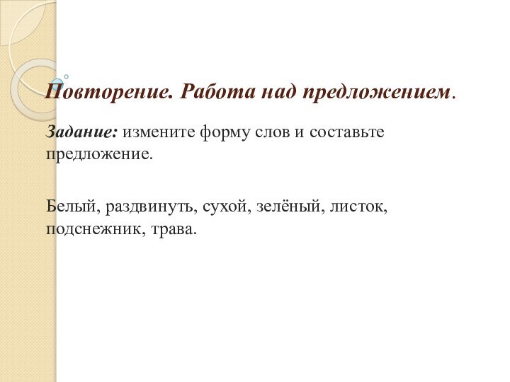 Повторение. Работа над предложением.Задание: измените форму слов и составьте предложение.Белый, раздвинуть, сухой, зелёный, листок, подснежник, трава.