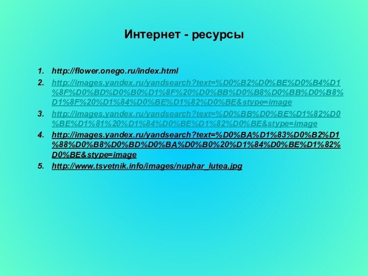 Интернет - ресурсыhttp://flower.onego.ru/index.htmlhttp://images.yandex.ru/yandsearch?text=%D0%B2%D0%BE%D0%B4%D1%8F%D0%BD%D0%B0%D1%8F%20%D0%BB%D0%B8%D0%BB%D0%B8%D1%8F%20%D1%84%D0%BE%D1%82%D0%BE&stype=imagehttp://images.yandex.ru/yandsearch?text=%D0%BB%D0%BE%D1%82%D0%BE%D1%81%20%D1%84%D0%BE%D1%82%D0%BE&stype=imagehttp://images.yandex.ru/yandsearch?text=%D0%BA%D1%83%D0%B2%D1%88%D0%B8%D0%BD%D0%BA%D0%B0%20%D1%84%D0%BE%D1%82%D0%BE&stype=imagehttp://www.tsvetnik.info/images/nuphar_lutea.jpg