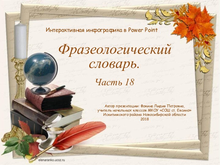 Фразеологический словарь.Часть 18Интерактивная инфографика в Power PointАвтор презентации: Фокина Лидия Петровна,учитель начальных