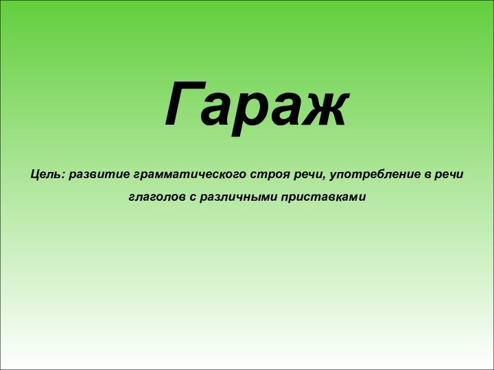 Цель: развитие грамматического строя речи, употребление в речи глаголов с различными приставкамиГараж