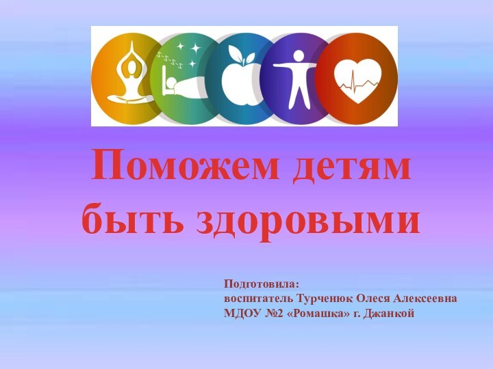 Поможем детям быть здоровымиПодготовила:воспитатель Турченюк Олеся АлексеевнаМДОУ №2 «Ромашка» г. Джанкой