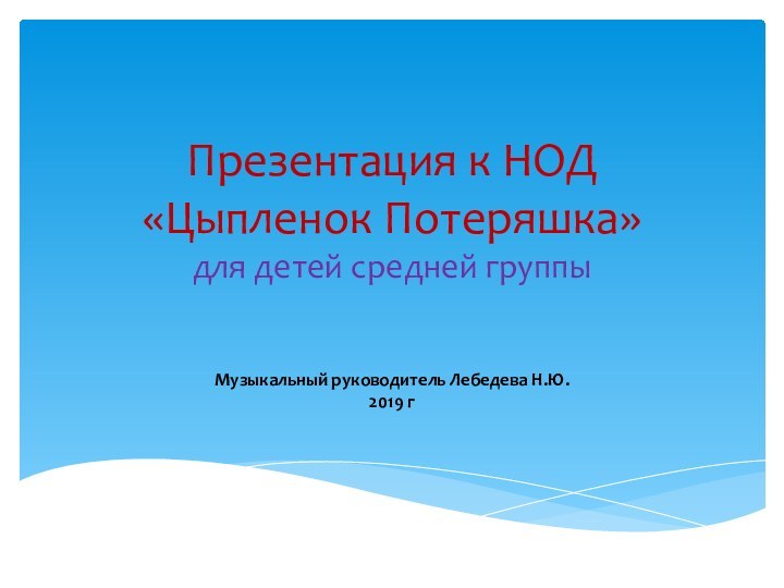 Презентация к НОД  «Цыпленок Потеряшка»  для детей средней группыМузыкальный руководитель Лебедева Н.Ю.2019 г