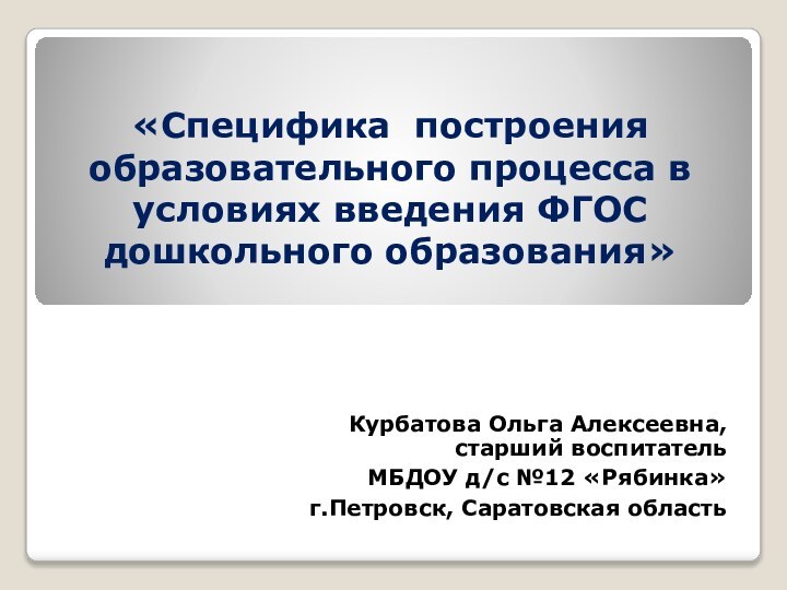 «Специфика построения образовательного процесса в условиях введения ФГОС дошкольного образования»Курбатова Ольга Алексеевна,